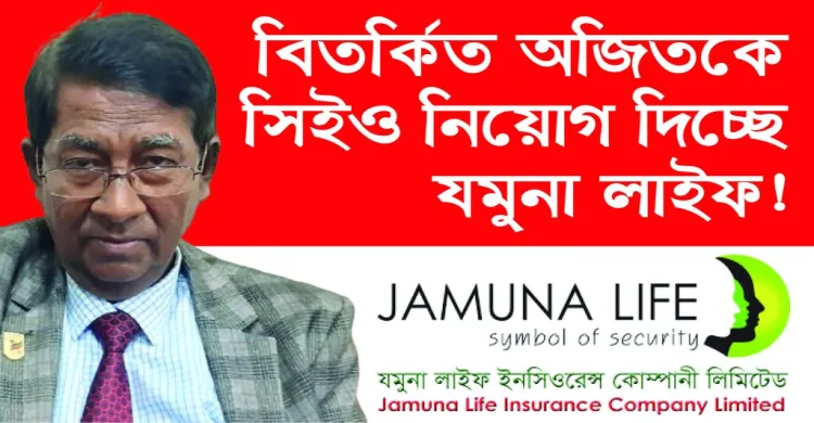 বিতর্কিত অজিতকে সিইও নিয়োগ দিচ্ছে যমুনা লাইফ!